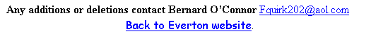 Text Box: Any additions or deletions contact Bernard OConnor Fquirk202@aol.com
Back to Everton website.
