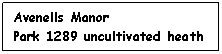 Text Box: Avenells Manor
Park 1289 uncultivated heath and scrub
