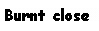 Text Box: Burnt close