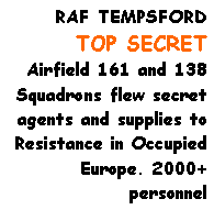Text Box: RAF TEMPSFORDTOP SECRETAirfield 161 and 138 Squadrons flew secret agents and supplies to Resistance in Occupied Europe. 2000+ personnel